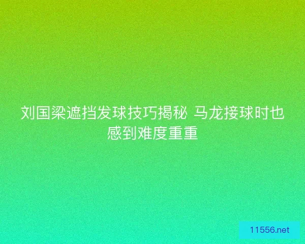 刘国梁遮挡发球技巧揭秘 马龙接球时也感到难度重重