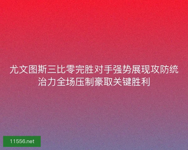 尤文图斯三比零完胜对手强势展现攻防统治力全场压制豪取关键胜利