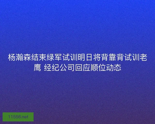 杨瀚森结束绿军试训明日将背靠背试训老鹰 经纪公司回应顺位动态