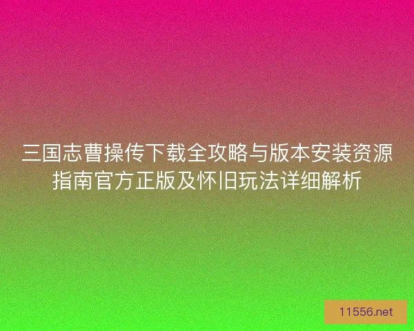 三国志曹操传下载全攻略与版本安装资源指南官方正版及怀旧玩法详细解析
