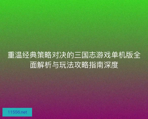 重温经典策略对决的三国志游戏单机版全面解析与玩法攻略指南深度