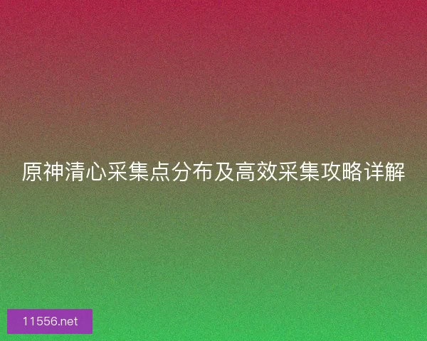 原神清心采集点分布及高效采集攻略详解