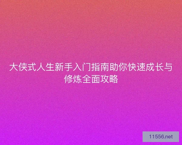 大侠式人生新手入门指南助你快速成长与修炼全面攻略
