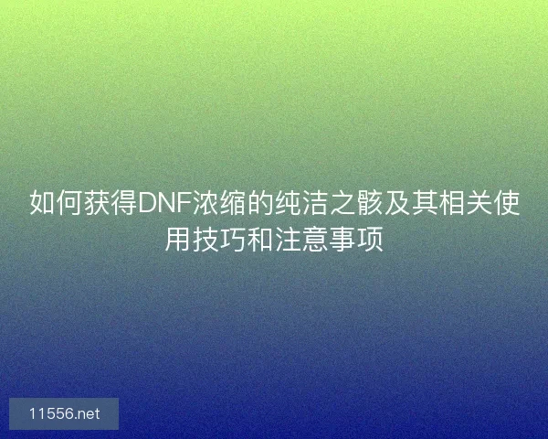 如何获得DNF浓缩的纯洁之骸及其相关使用技巧和注意事项