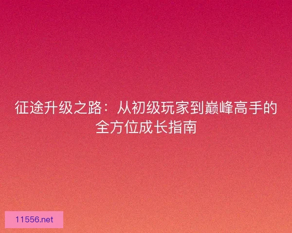 征途升级之路：从初级玩家到巅峰高手的全方位成长指南