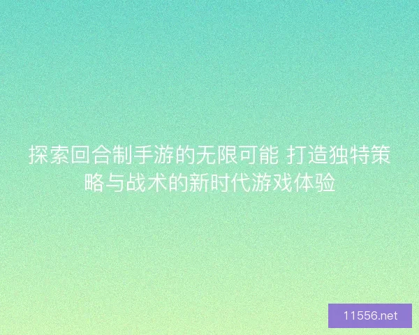 探索回合制手游的无限可能 打造独特策略与战术的新时代游戏体验