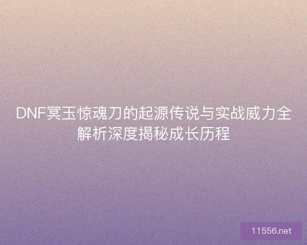 DNF冥玉惊魂刀的起源传说与实战威力全解析深度揭秘成长历程