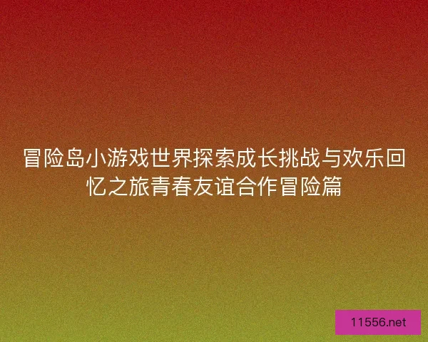 冒险岛小游戏世界探索成长挑战与欢乐回忆之旅青春友谊合作冒险篇