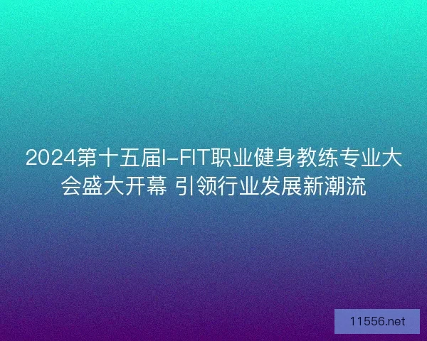 2024第十五届I-FIT职业健身教练专业大会盛大开幕 引领行业发展新潮流