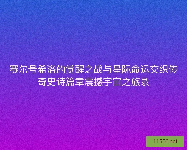 赛尔号希洛的觉醒之战与星际命运交织传奇史诗篇章震撼宇宙之旅录