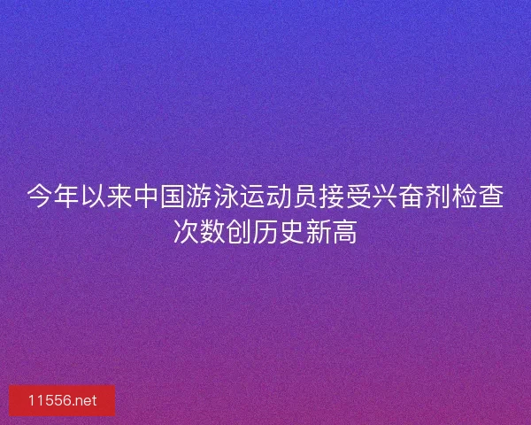 今年以来中国游泳运动员接受兴奋剂检查次数创历史新高