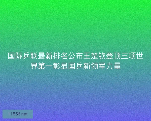国际乒联最新排名公布王楚钦登顶三项世界第一彰显国乒新领军力量