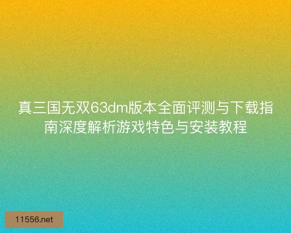 真三国无双63dm版本全面评测与下载指南深度解析游戏特色与安装教程