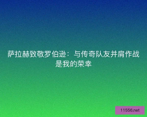 萨拉赫致敬罗伯逊：与传奇队友并肩作战是我的荣幸