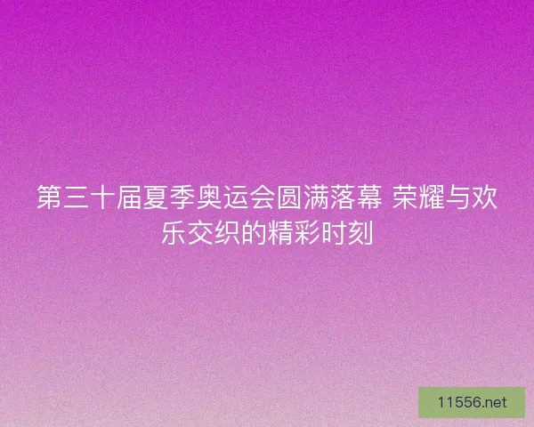 第三十届夏季奥运会圆满落幕 荣耀与欢乐交织的精彩时刻