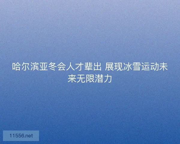 哈尔滨亚冬会人才辈出 展现冰雪运动未来无限潜力