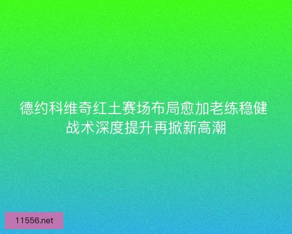 德约科维奇红土赛场布局愈加老练稳健 战术深度提升再掀新高潮