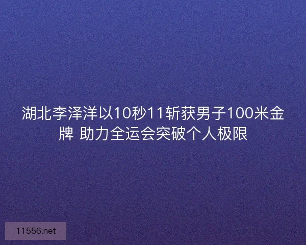 湖北李泽洋以10秒11斩获男子100米金牌 助力全运会突破个人极限