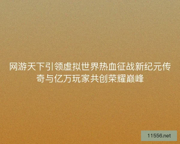 网游天下引领虚拟世界热血征战新纪元传奇与亿万玩家共创荣耀巅峰 网游天下引领虚拟世界热血征战新纪元传奇与亿万玩家共创荣耀巅峰
