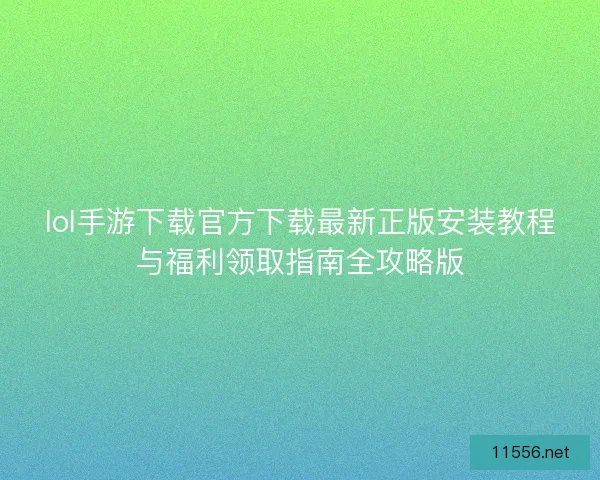 lol手游下载官方下载最新正版安装教程与福利领取指南全攻略版