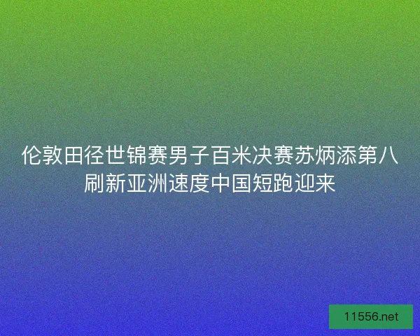 伦敦田径世锦赛男子百米决赛苏炳添第八刷新亚洲速度中国短跑迎来