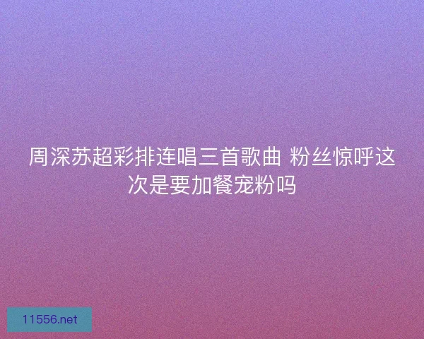 周深苏超彩排连唱三首歌曲 粉丝惊呼这次是要加餐宠粉吗 周深苏超彩排连唱三首歌曲 粉丝惊呼这次是要加餐宠粉吗