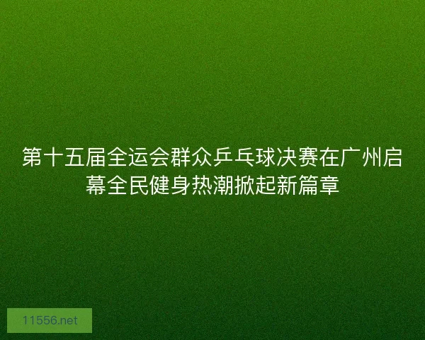 第十五届全运会群众乒乓球决赛在广州启幕全民健身热潮掀起新篇章