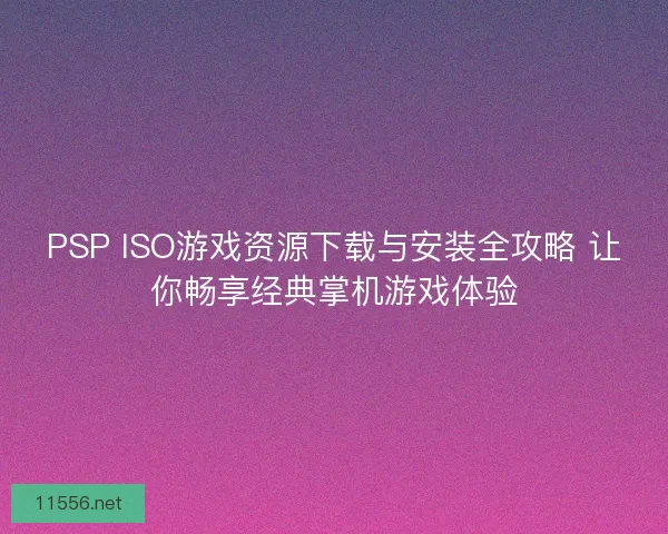 PSP ISO游戏资源下载与安装全攻略 让你畅享经典掌机游戏体验