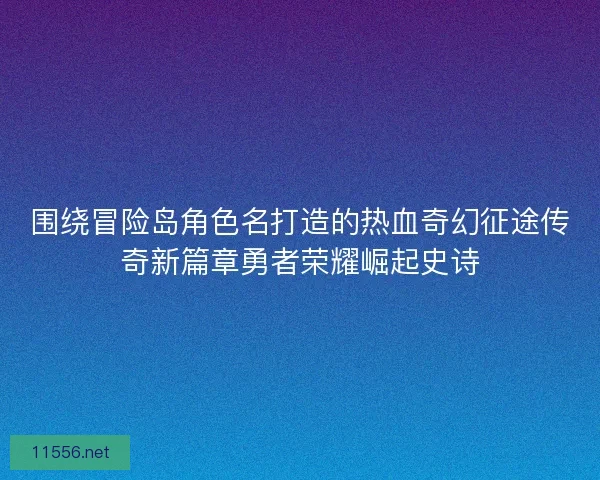 围绕冒险岛角色名打造的热血奇幻征途传奇新篇章勇者荣耀崛起史诗