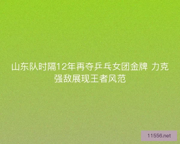 山东队时隔12年再夺乒乓女团金牌 力克强敌展现王者风范
