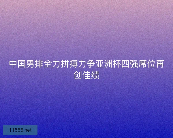 中国男排全力拼搏力争亚洲杯四强席位再创佳绩
