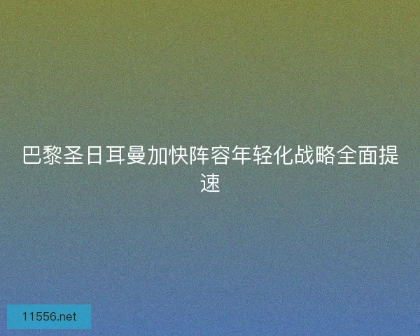 巴黎圣日耳曼加快阵容年轻化战略全面提速