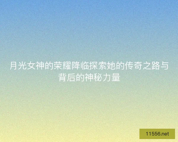 月光女神的荣耀降临探索她的传奇之路与背后的神秘力量