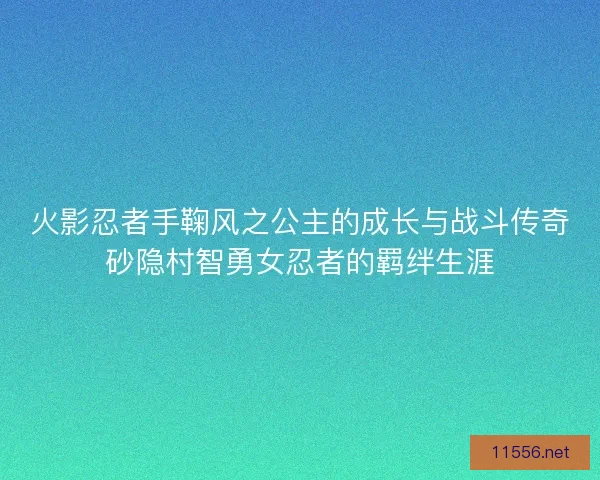 火影忍者手鞠风之公主的成长与战斗传奇砂隐村智勇女忍者的羁绊生涯