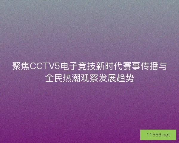 聚焦CCTV5电子竞技新时代赛事传播与全民热潮观察发展趋势