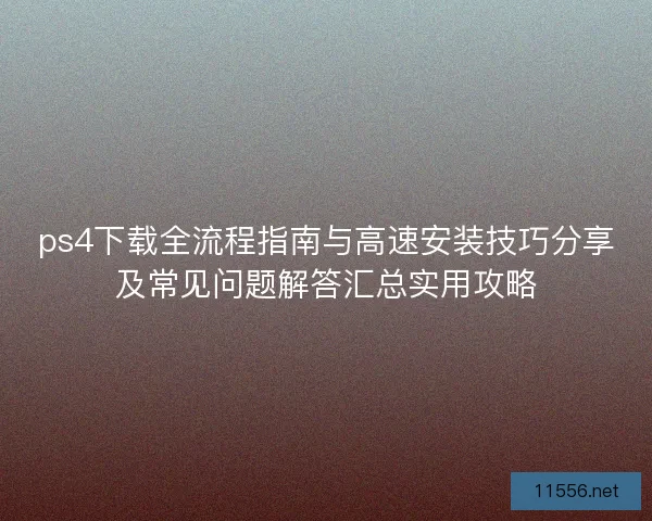 ps4下载全流程指南与高速安装技巧分享及常见问题解答汇总实用攻略