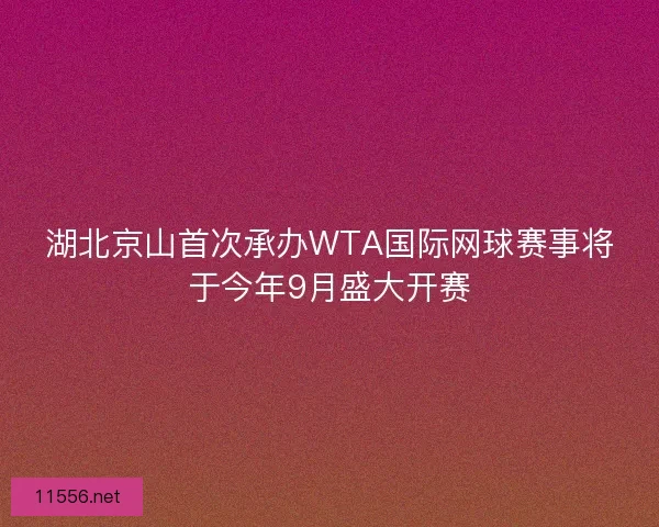湖北京山首次承办WTA国际网球赛事将于今年9月盛大开赛