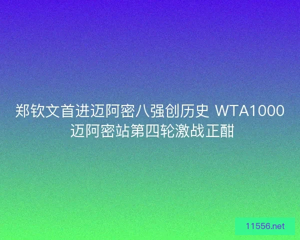 郑钦文首进迈阿密八强创历史 WTA1000 迈阿密站第四轮激战正酣