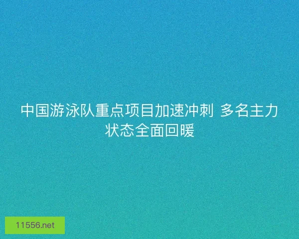 中国游泳队重点项目加速冲刺 多名主力状态全面回暖