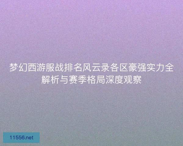 梦幻西游服战排名风云录各区豪强实力全解析与赛季格局深度观察 梦幻西游服战排名风云录各区豪强实力全解析与赛季格局深度观察