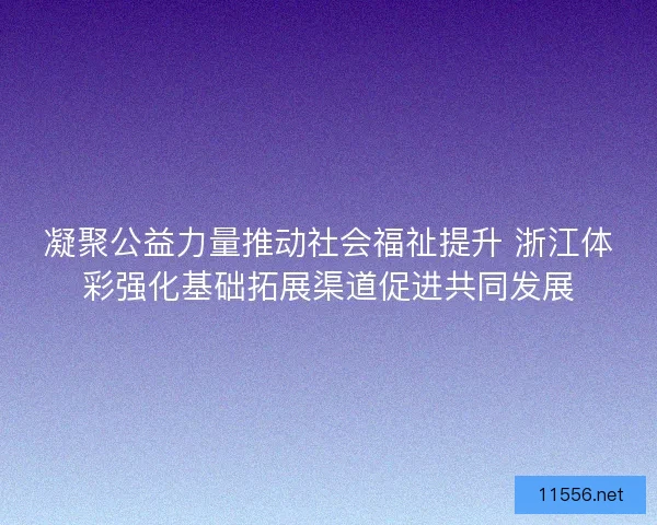 凝聚公益力量推动社会福祉提升 浙江体彩强化基础拓展渠道促进共同发展 凝聚公益力量推动社会福祉提升 浙江体彩强化基础拓展渠道促进共同发展