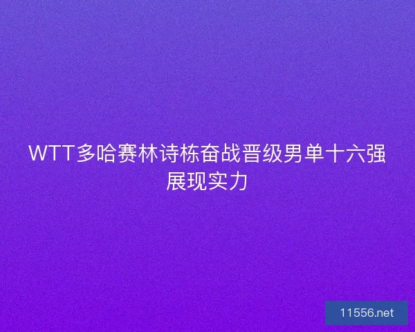 WTT多哈赛林诗栋奋战晋级男单十六强展现实力