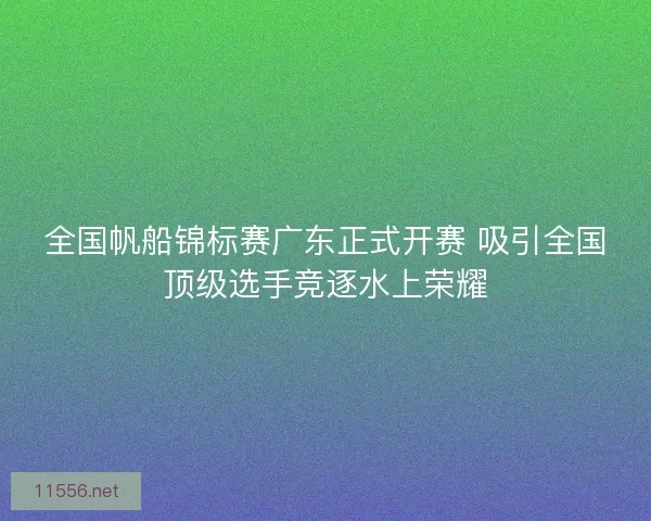 全国帆船锦标赛广东正式开赛 吸引全国顶级选手竞逐水上荣耀