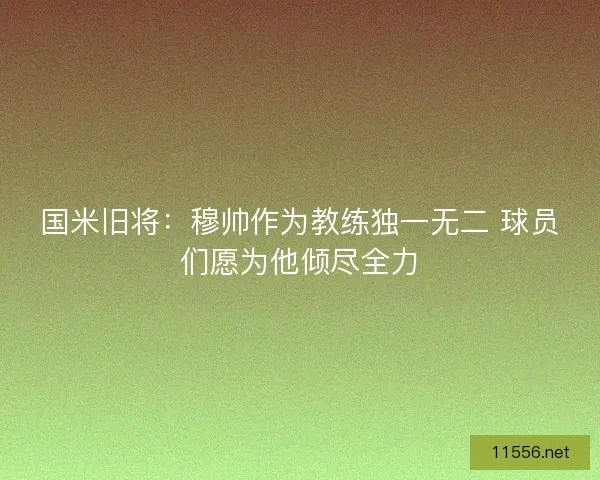 国米旧将：穆帅作为教练独一无二 球员们愿为他倾尽全力