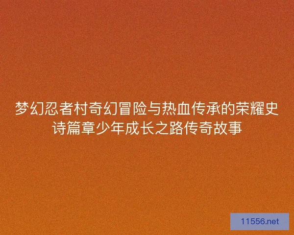 梦幻忍者村奇幻冒险与热血传承的荣耀史诗篇章少年成长之路传奇故事