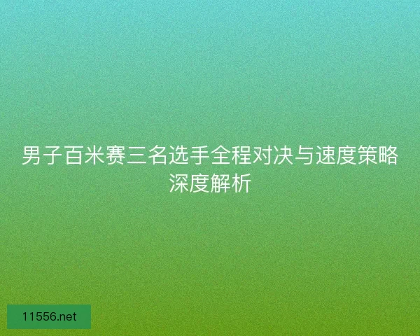 男子百米赛三名选手全程对决与速度策略深度解析